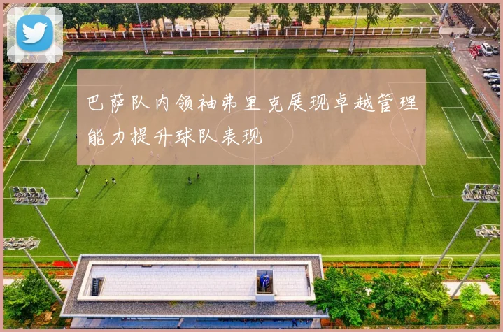巴萨队内领袖弗里克展现卓越管理能力提升球队表现