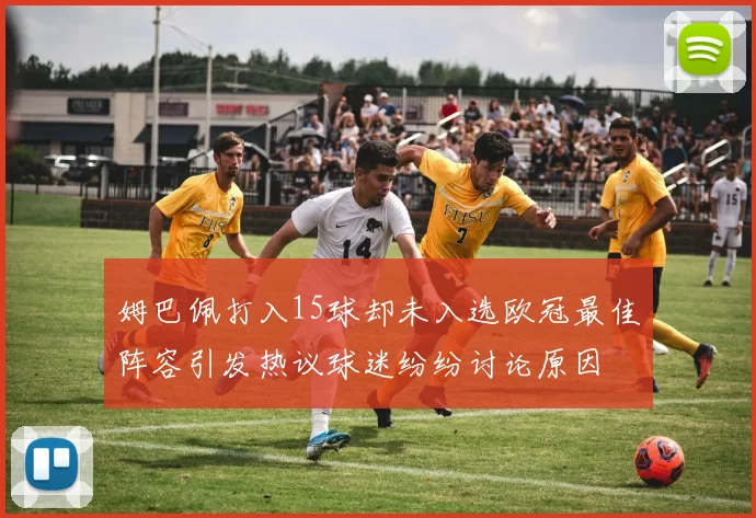 姆巴佩打入15球却未入选欧冠最佳阵容引发热议球迷纷纷讨论原因