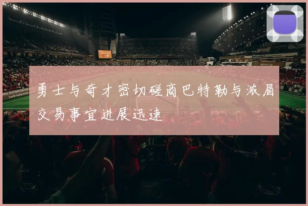 勇士与奇才密切磋商巴特勒与浓眉交易事宜进展迅速