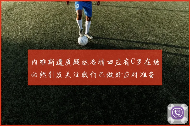 内维斯遭质疑达洛特回应有C罗在场必然引发关注我们已做好应对准备