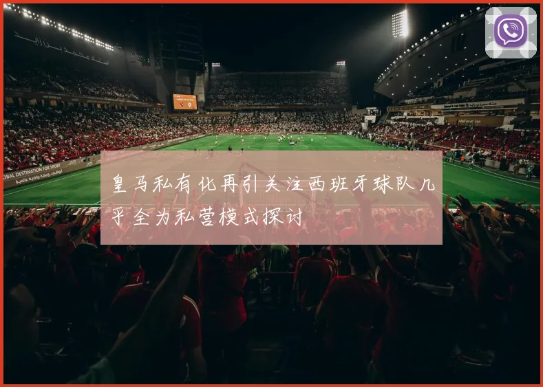 皇马私有化再引关注西班牙球队几乎全为私营模式探讨