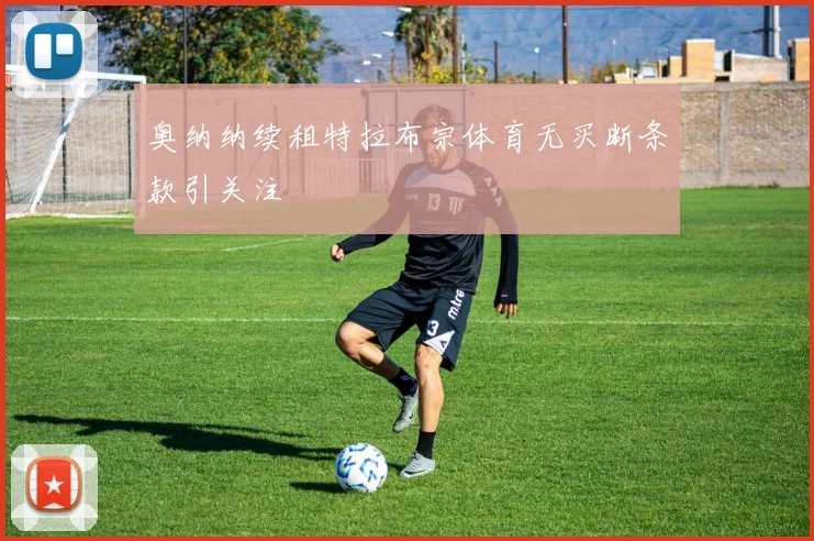 奥纳纳续租特拉布宗体育无买断条款引关注