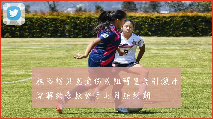 施洛特贝克受伤或阻碍皇马引援计划解约条款将于七月底到期