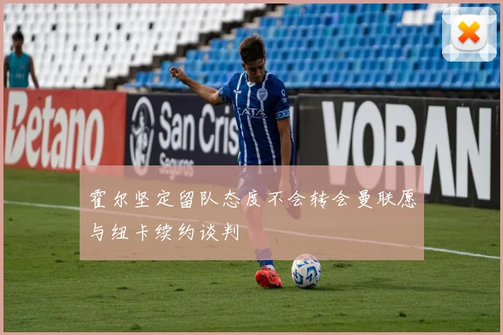 霍尔坚定留队态度不会转会曼联愿与纽卡续约谈判