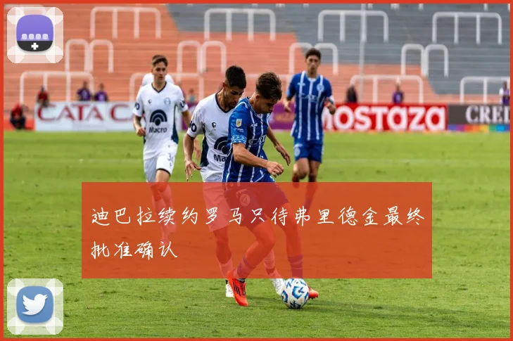 迪巴拉续约罗马只待弗里德金最终批准确认