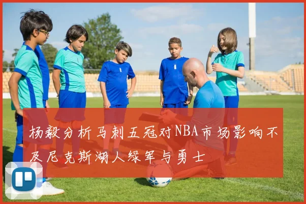 杨毅分析马刺五冠对NBA市场影响不及尼克斯湖人绿军与勇士