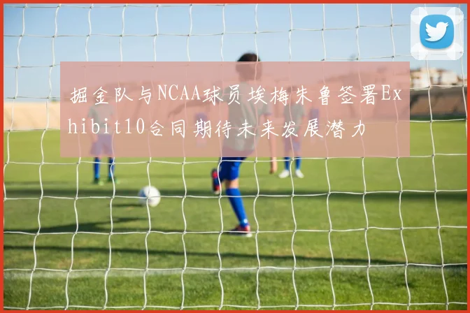 掘金队与NCAA球员埃梅朱鲁签署Exhibit10合同期待未来发展潜力