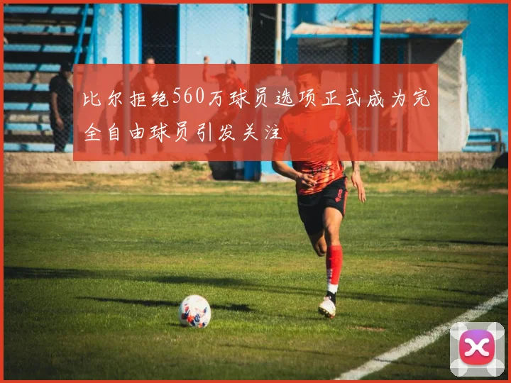 比尔拒绝560万球员选项正式成为完全自由球员引发关注