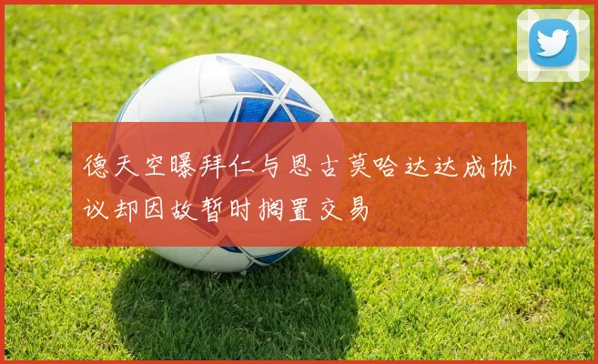 德天空曝拜仁与恩古莫哈达达成协议却因故暂时搁置交易