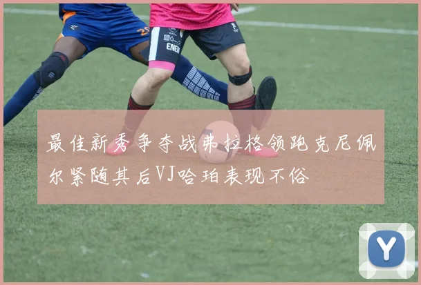 最佳新秀争夺战弗拉格领跑克尼佩尔紧随其后VJ哈珀表现不俗