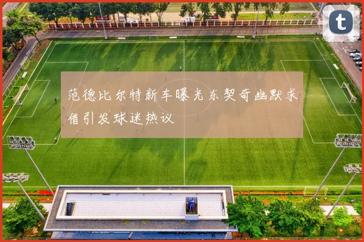 范德比尔特新车曝光东契奇幽默求借引发球迷热议