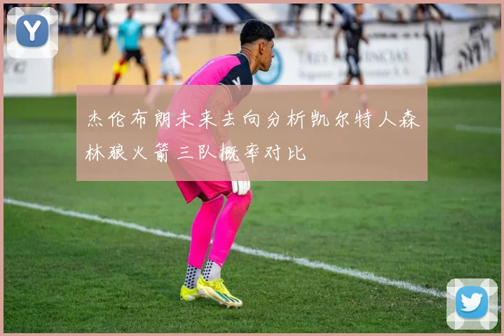 杰伦布朗未来去向分析凯尔特人森林狼火箭三队概率对比