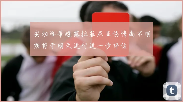 安切洛蒂透露拉菲尼亚伤情尚不明朗将于明天进行进一步评估