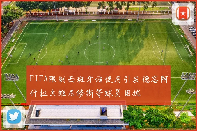 FIFA限制西班牙语使用引发德容阿什拉夫维尼修斯等球员困扰