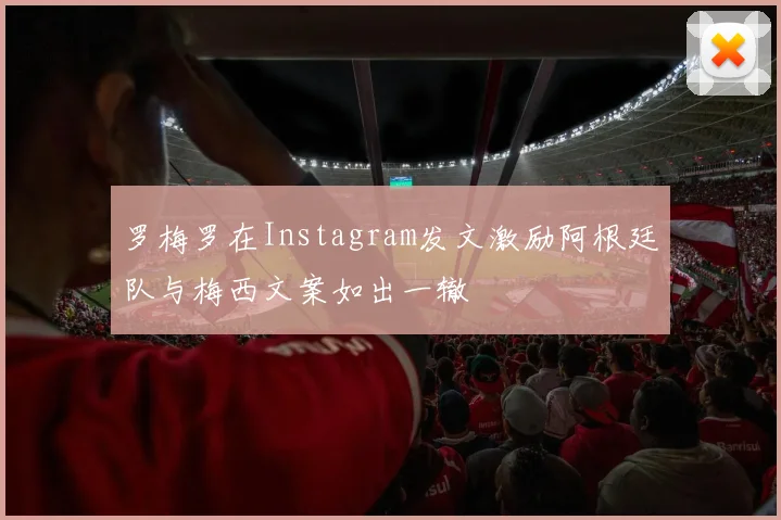 罗梅罗在Instagram发文激励阿根廷队与梅西文案如出一辙