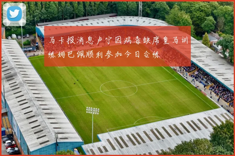 马卡报消息卢宁因病毒缺席皇马训练姆巴佩顺利参加今日合练