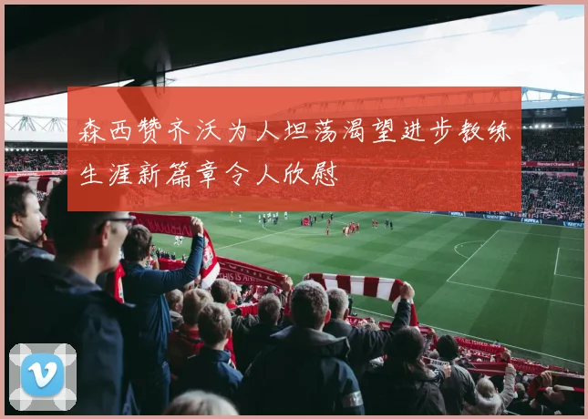 森西赞齐沃为人坦荡渴望进步教练生涯新篇章令人欣慰
