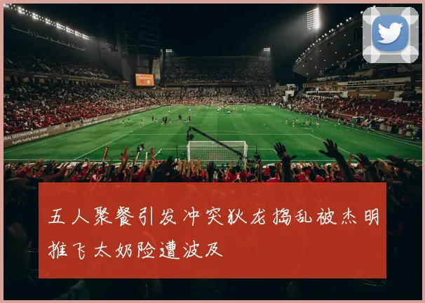 五人聚餐引发冲突狄龙捣乱被杰明推飞太奶险遭波及