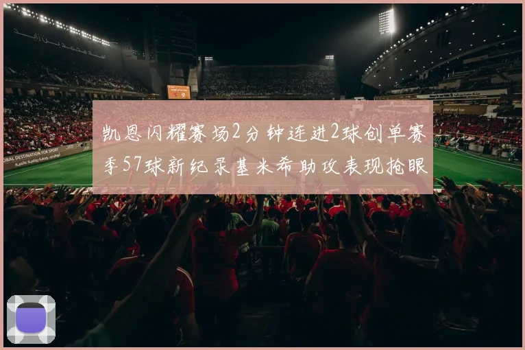 凯恩闪耀赛场2分钟连进2球创单赛季57球新纪录基米希助攻表现抢眼