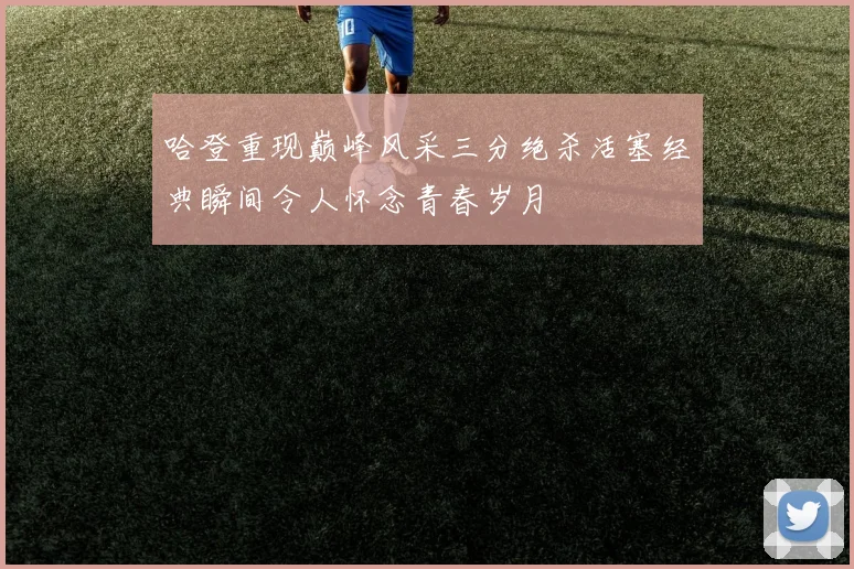哈登重现巅峰风采三分绝杀活塞经典瞬间令人怀念青春岁月
