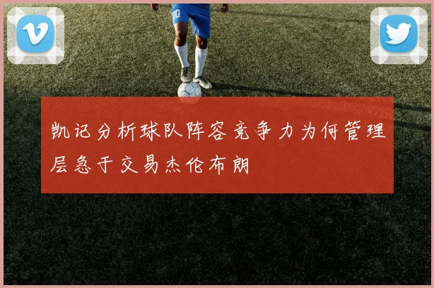 凯记分析球队阵容竞争力为何管理层急于交易杰伦布朗