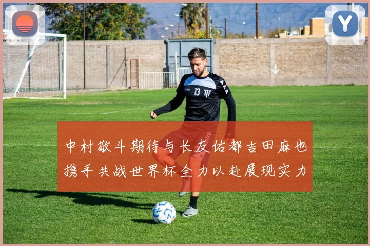 中村敬斗期待与长友佑都吉田麻也携手共战世界杯全力以赴展现实力