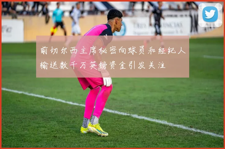 前切尔西主席秘密向球员和经纪人输送数千万英镑资金引发关注