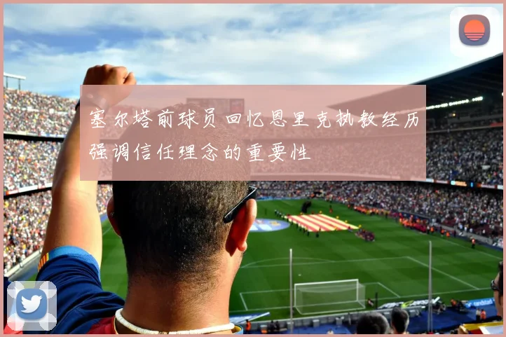 塞尔塔前球员回忆恩里克执教经历强调信任理念的重要性