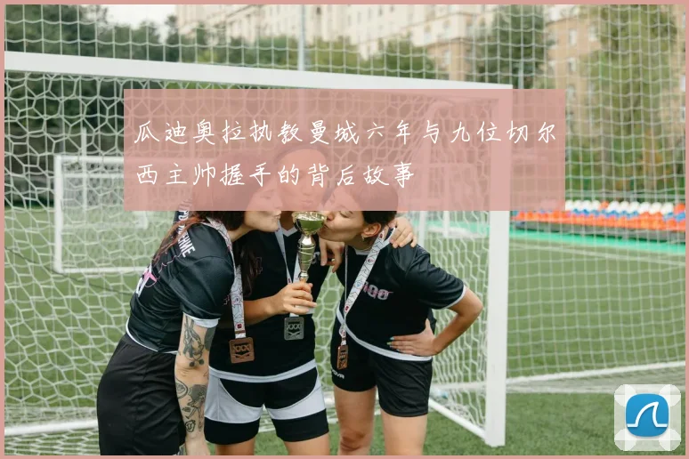 瓜迪奥拉执教曼城六年与九位切尔西主帅握手的背后故事