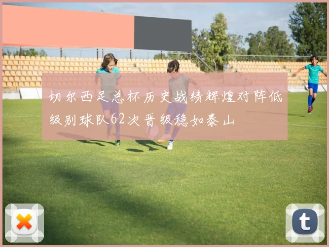 切尔西足总杯历史战绩辉煌对阵低级别球队62次晋级稳如泰山